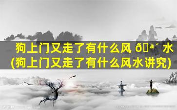 狗上门又走了有什么风 🪴 水(狗上门又走了有什么风水讲究)